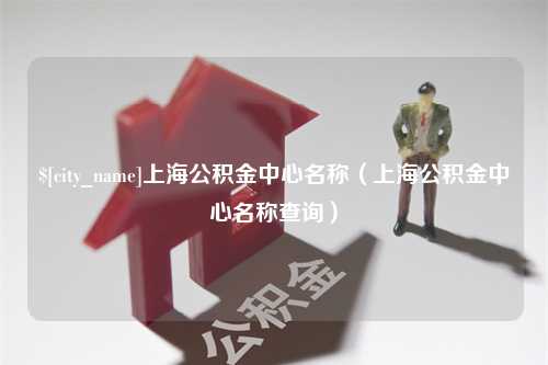 澄迈上海公积金中心名称（上海公积金中心名称查询）