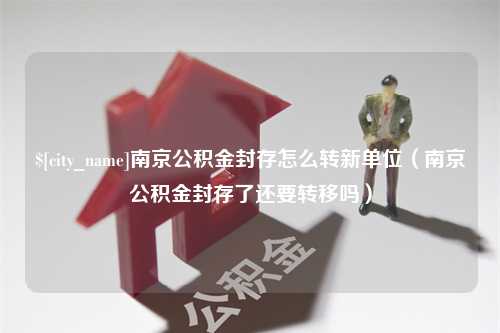 澄迈南京公积金封存怎么转新单位（南京公积金封存了还要转移吗）