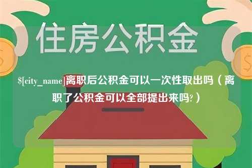 澄迈离职后公积金可以一次性取出吗（离职了公积金可以全部提出来吗?）