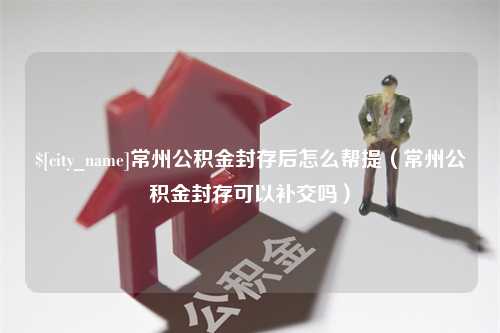 澄迈常州公积金封存后怎么帮提（常州公积金封存可以补交吗）