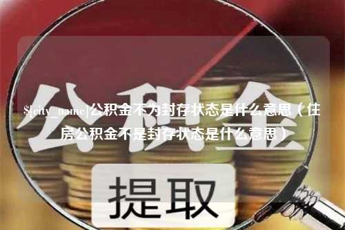 澄迈公积金不为封存状态是什么意思（住房公积金不是封存状态是什么意思）